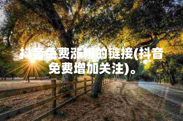 抖音免费涨粉的链接(抖音免费增加关注)。