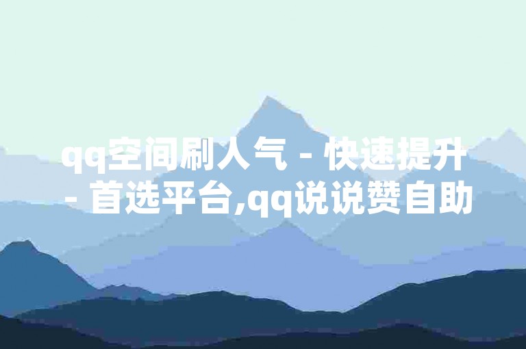 qq空间刷人气 - 快速提升 - 首选平台,qq说说赞自助下单 - 双击点赞服务
