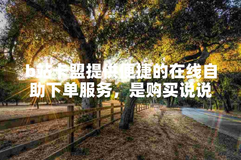 b站卡盟提供便捷的在线自助下单服务，是购买说说点赞的理想平台。