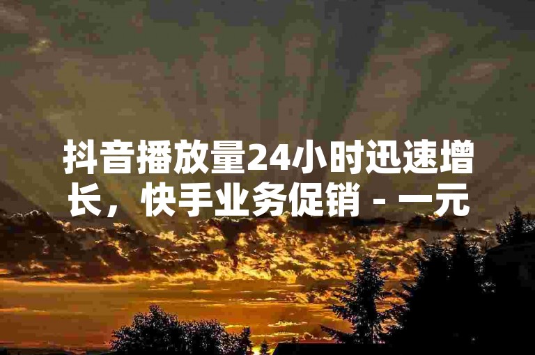 抖音播放量24小时迅速增长，快手业务促销 - 一元换取10万虚拟空间访问者 - 刷粉网站免费通道惊喜揭秘