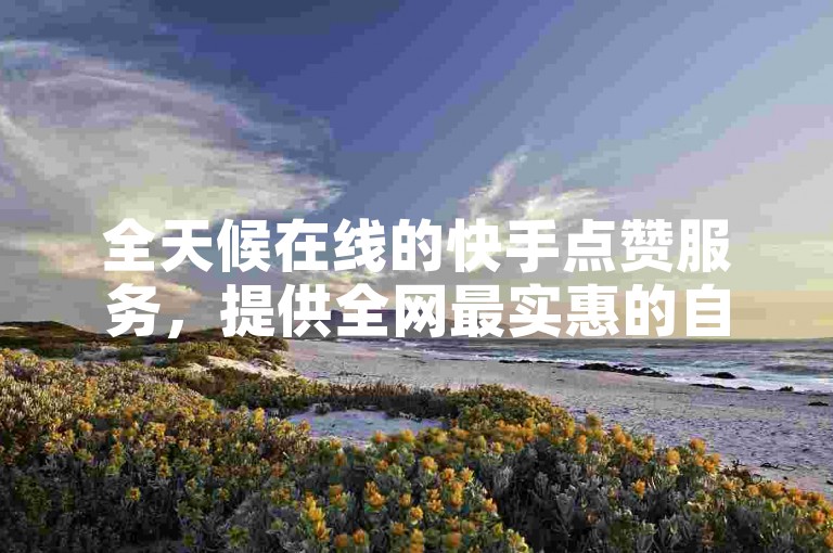 全天候在线的快手点赞服务，提供全网最实惠的自助下单体验。