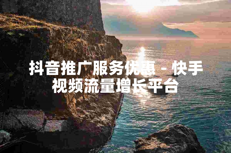抖音推广服务优惠 - 快手视频流量增长平台