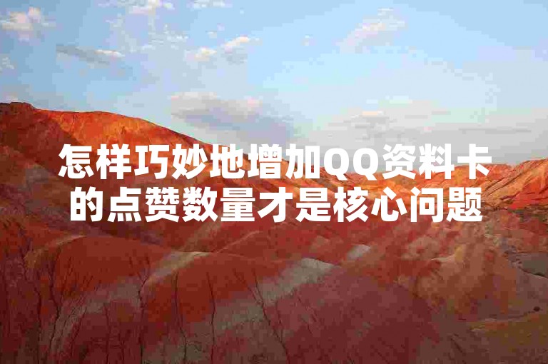 怎样巧妙地增加QQ资料卡的点赞数量才是核心问题。