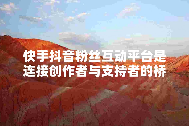 快手抖音粉丝互动平台是连接创作者与支持者的桥梁，促进了内容分享和社区建设。