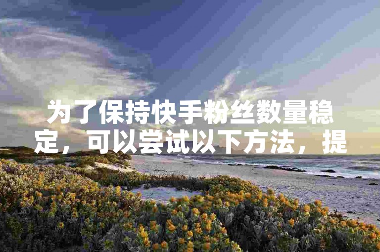 为了保持快手粉丝数量稳定，可以尝试以下方法，提供优质内容、积极互动、定期更新视频等。