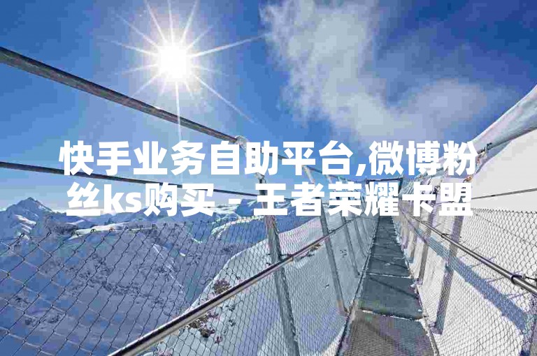 快手业务自助平台,微博粉丝ks购买 - 王者荣耀卡盟 - 微信投票下单