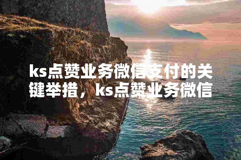 ks点赞业务微信支付的关键举措，ks点赞业务微信支付 - 专业点赞服务微信支付推动您的事业发展！新手首选！