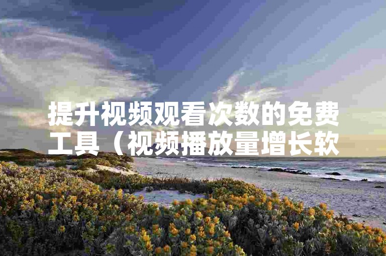 提升视频观看次数的免费工具（视频播放量增长软件）。