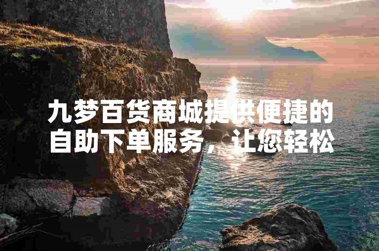 九梦百货商城提供便捷的自助下单服务，让您轻松购物。