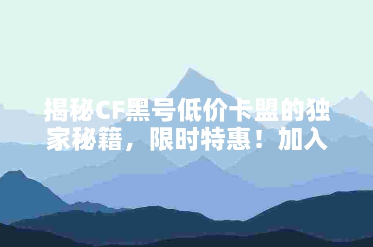 揭秘CF黑号低价卡盟的独家秘籍，限时特惠！加入CF账号黑卡联盟，2025年必备技能！