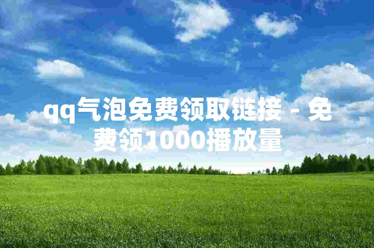 qq气泡免费领取链接 - 免费领1000播放量