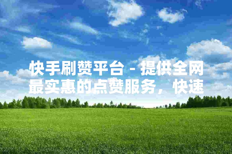 快手刷赞平台 - 提供全网最实惠的点赞服务，快速提升人气 - 抖音点赞自助系统。