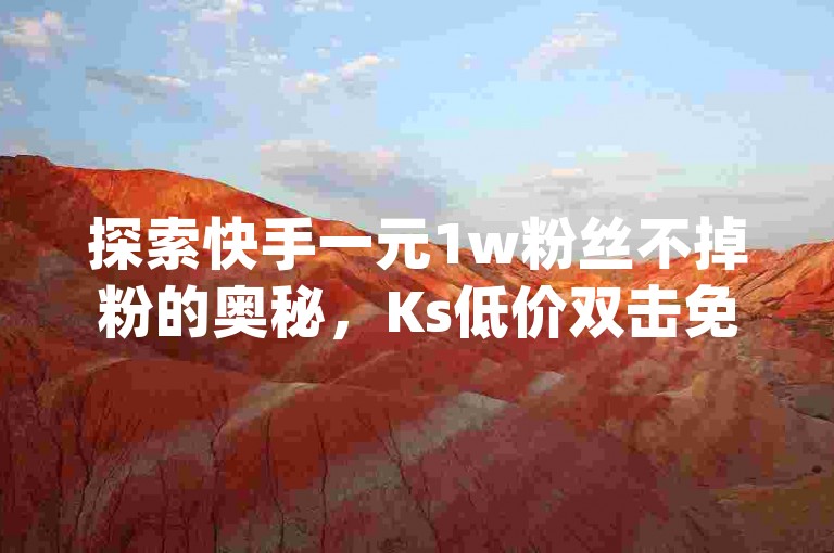 探索快手一元1w粉丝不掉粉的奥秘，Ks低价双击免费微信支付 - ks自助平台业务下单真人 - dy24小时下单平台粉丝震撼来袭！