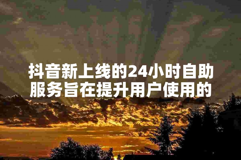 抖音新上线的24小时自助服务旨在提升用户使用的便利性。