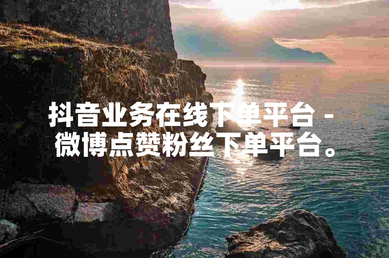 抖音业务在线下单平台 - 微博点赞粉丝下单平台。