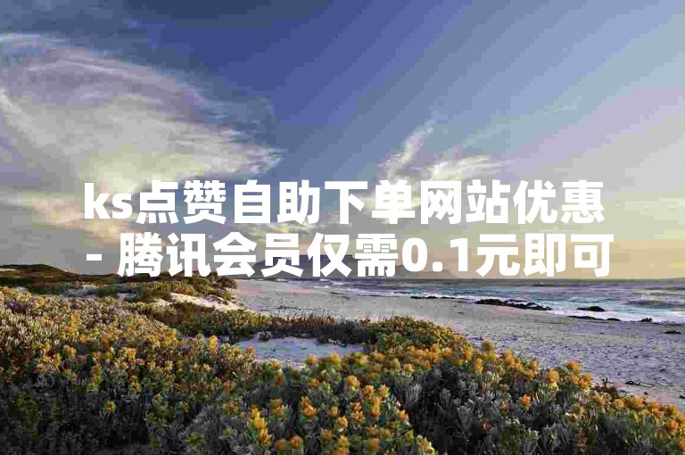 ks点赞自助下单网站优惠 - 腾讯会员仅需0.1元即可开通。