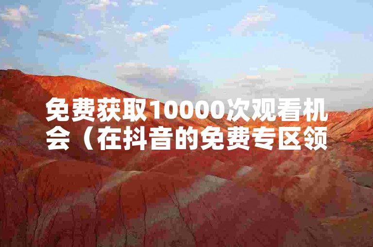 免费获取10000次观看机会（在抖音的免费专区领取10000次播放量）。