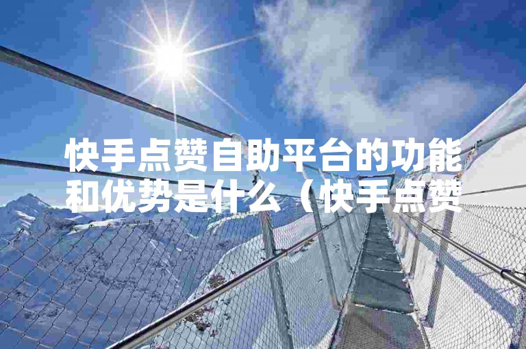 快手点赞自助平台的功能和优势是什么（快手点赞自助平台功能与优势解析）？