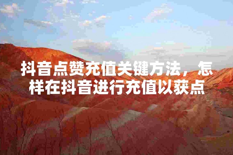 抖音点赞充值关键方法，怎样在抖音进行充值以获点赞？新手必知！