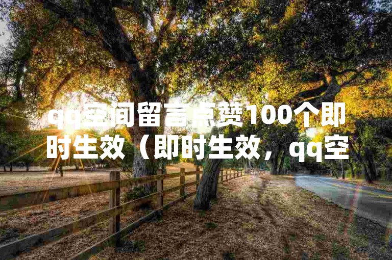 qq空间留言点赞100个即时生效（即时生效，qq空间留言点赞100个达成）