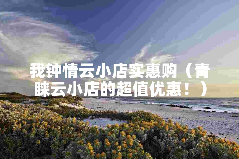我钟情云小店实惠购（青睐云小店的超值优惠！）