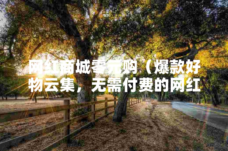 网红商城零元购（爆款好物云集，无需付费的网红商城）