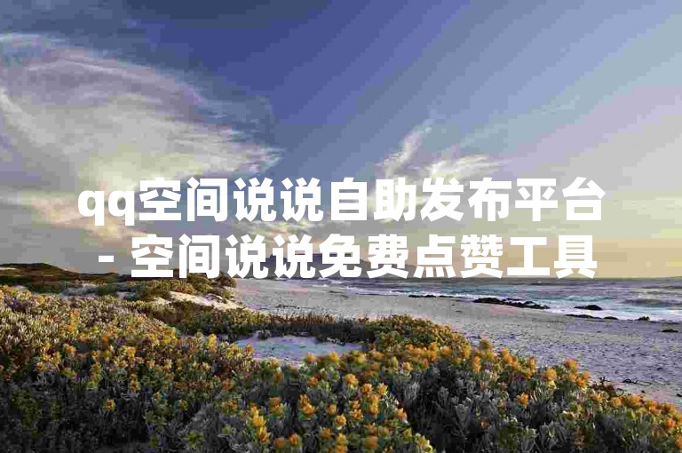 qq空间说说自助发布平台 - 空间说说免费点赞工具获取