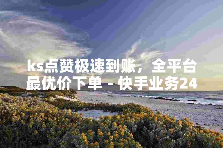 ks点赞极速到账，全平台最优价下单 - 快手业务24小时自助平台 - ks24h快速下单商城