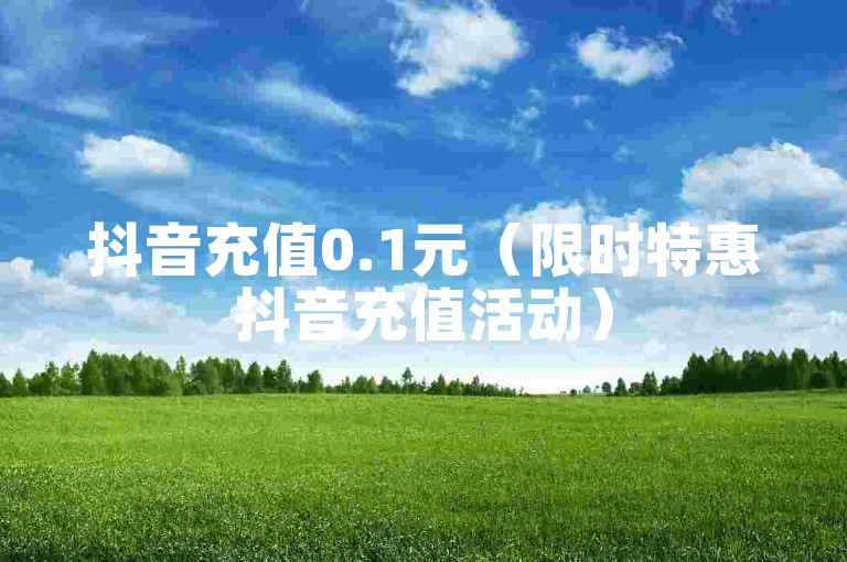 抖音充值0.1元（限时特惠抖音充值活动）