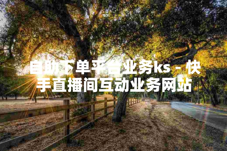 自助下单平台业务ks - 快手直播间互动业务网站