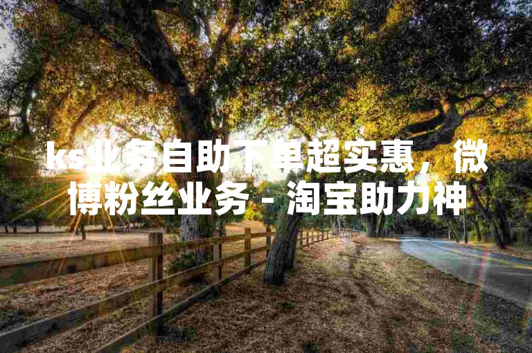 ks业务自助下单超实惠，微博粉丝业务 - 淘宝助力神器 - ks下单便捷平台