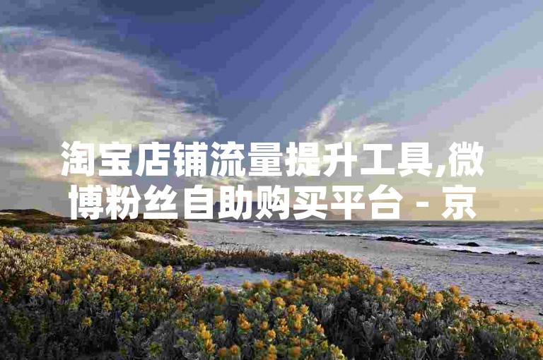淘宝店铺流量提升工具,微博粉丝自助购买平台 - 京东新人优惠助力码 - 抖音点赞量速刷网站