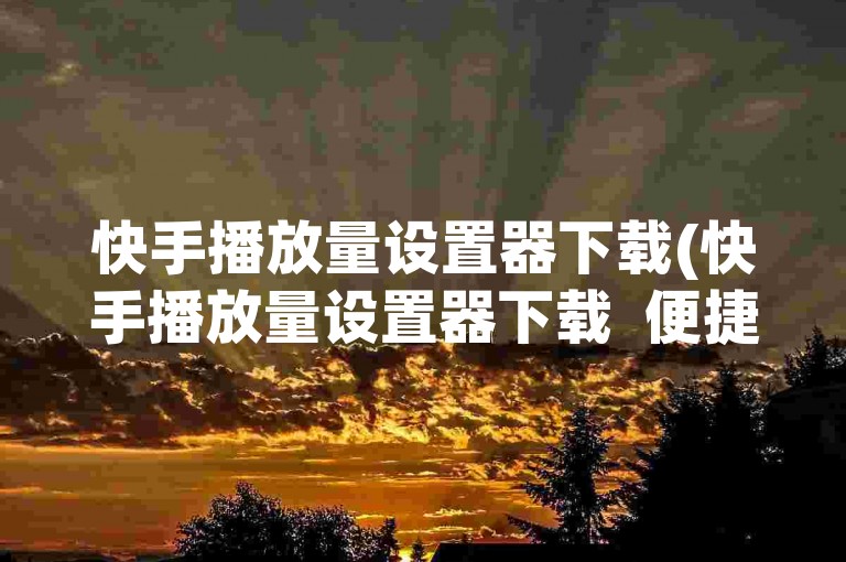 快手播放量设置器下载(快手播放量设置器下载  便捷途径探寻)