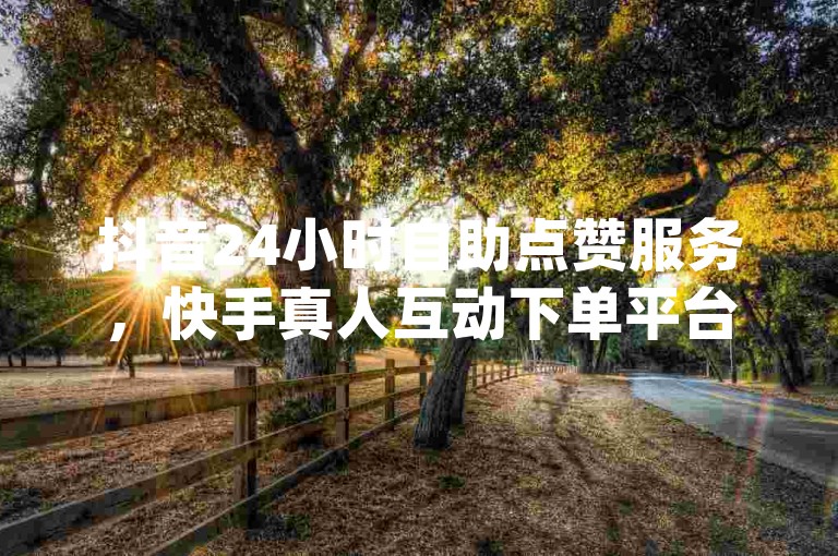 抖音24小时自助点赞服务，快手真人互动下单平台，dy一键快速涨粉工具。