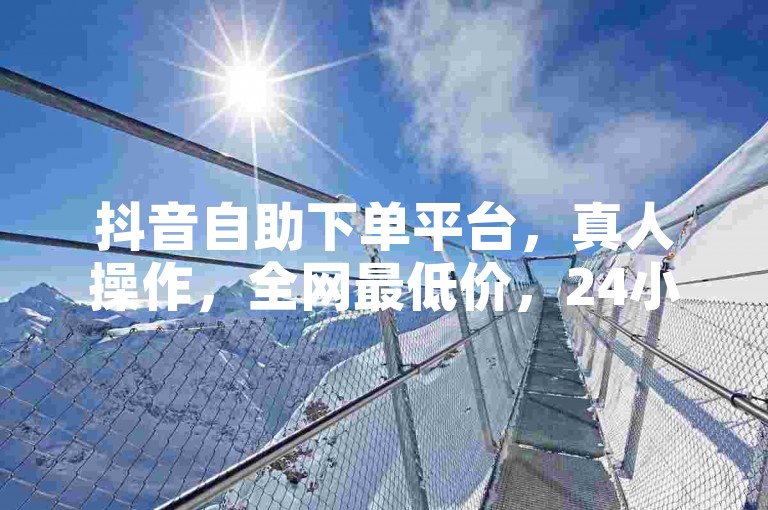 抖音自助下单平台，真人操作，全网最低价，24小时随时可下单，1元能买100赞，轻松实现抖音点赞购买。