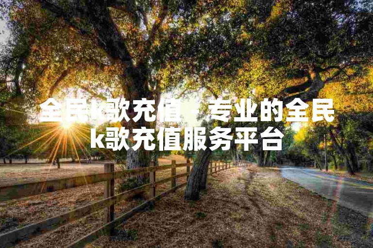 全民k歌充值 - 专业的全民k歌充值服务平台