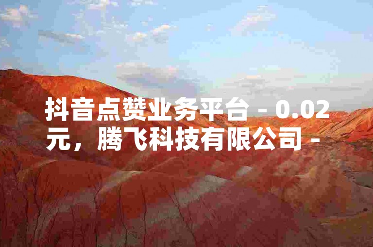 抖音点赞业务平台 - 0.02元，腾飞科技有限公司 - 智能下单系统 - 极具保障的服务平台，刷豪华绿钻网站 - 空间说说赞
