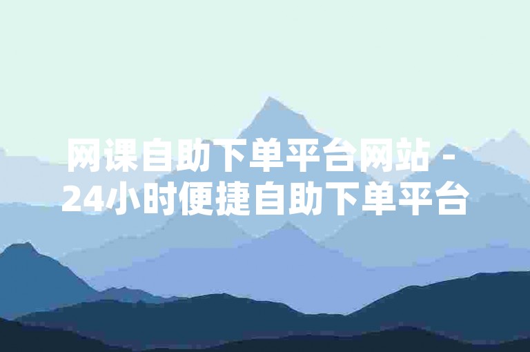 网课自助下单平台网站 - 24小时便捷自助下单平台亮点，89卡盟 - 代刷网qq