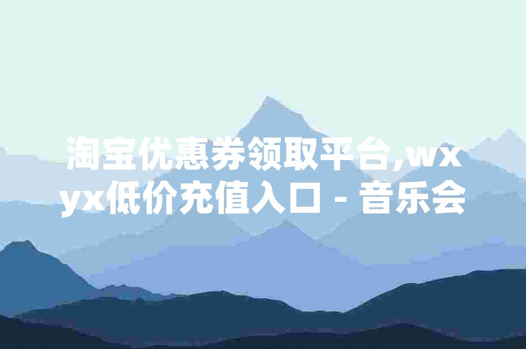 淘宝优惠券领取平台,wxyx低价充值入口 - 音乐会员卡密批发基地 - 快手直播人气提升工具