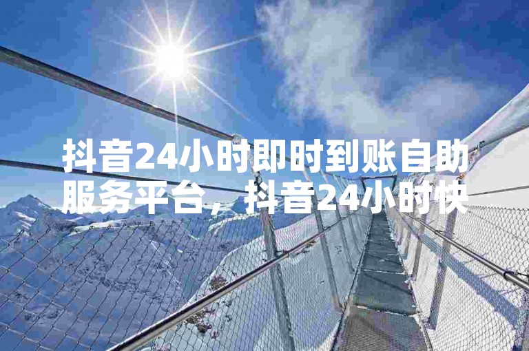 抖音24小时即时到账自助服务平台，抖音24小时快速到账自助服务平台是什么？