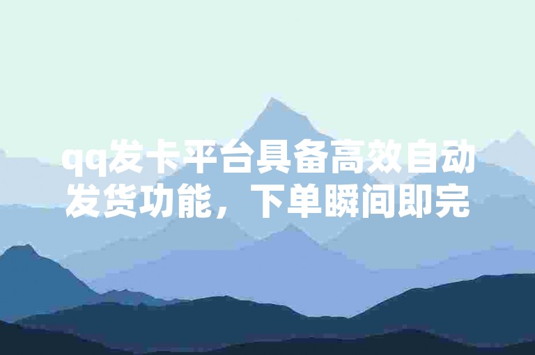 qq发卡平台具备高效自动发货功能，下单瞬间即完成发卡流程。
