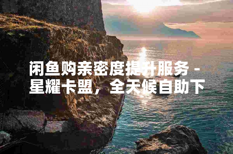 闲鱼购亲密度提升服务 - 星耀卡盟，全天候自助下单10个评论 - 全天在线业务自助选购平台免费