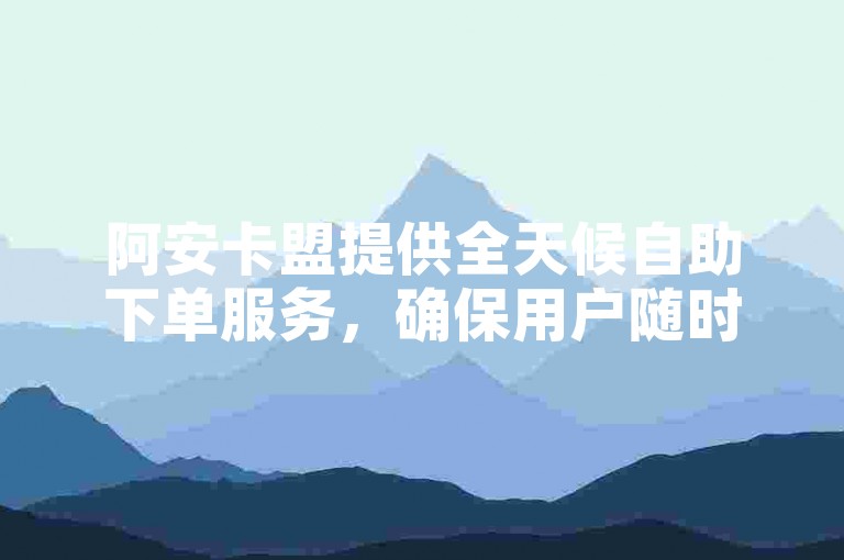 阿安卡盟提供全天候自助下单服务，确保用户随时在线便捷下单。