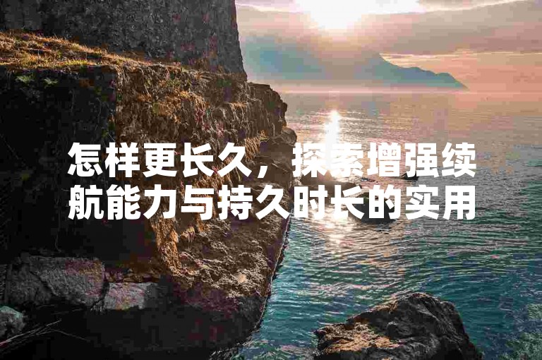 怎样更长久，探索增强续航能力与持久时长的实用策略