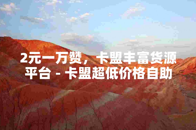 2元一万赞，卡盟丰富货源平台 - 卡盟超低价格自助下单 - 全天候自助下单享全网底价