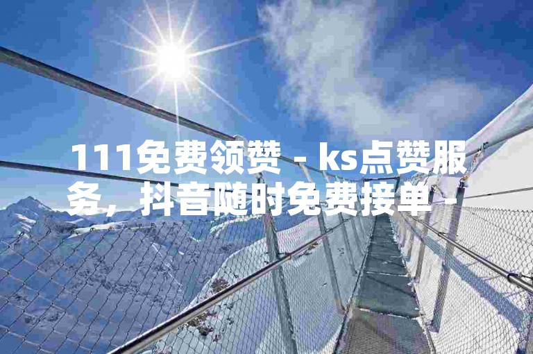 111免费领赞 - ks点赞服务，抖音随时免费接单 - 快手点赞平台ks交易-可靠ks接单站点-极低价安心ks交易