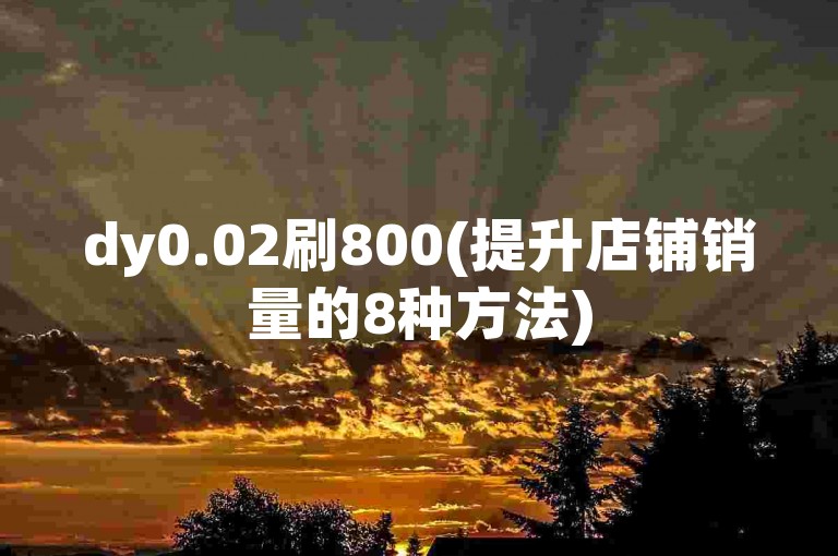 dy0.02刷800(提升店铺销量的8种方法)