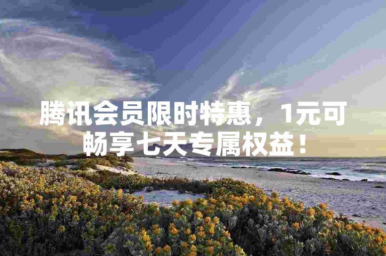 腾讯会员限时特惠，1元可畅享七天专属权益！