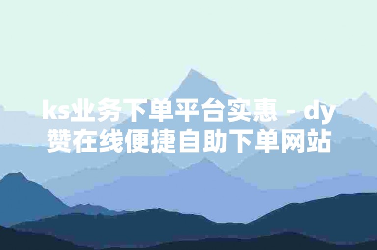ks业务下单平台实惠 - dy赞在线便捷自助下单网站
