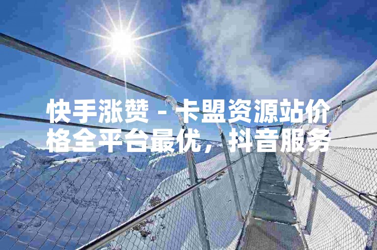 快手涨赞 - 卡盟资源站价格全平台最优，抖音服务随时可下单 - 快手实时刷量